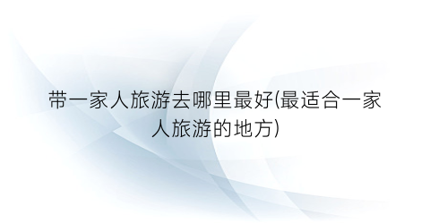 带一家人旅游去哪里最好(最适合一家人旅游的地方)
