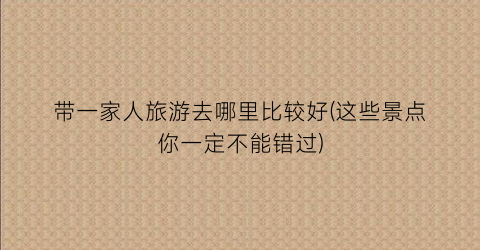 带一家人旅游去哪里比较好(这些景点你一定不能错过)