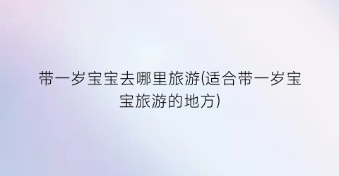 带一岁宝宝去哪里旅游(适合带一岁宝宝旅游的地方)