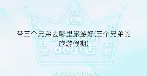 带三个兄弟去哪里旅游好(三个兄弟的旅游假期)