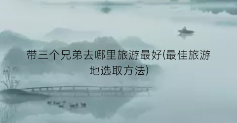 带三个兄弟去哪里旅游最好(最佳旅游地选取方法)