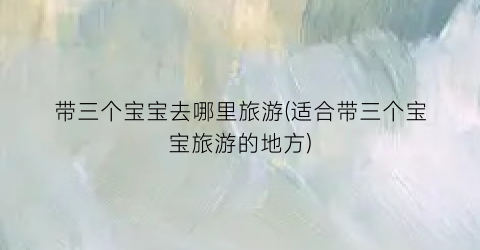 带三个宝宝去哪里旅游(适合带三个宝宝旅游的地方)
