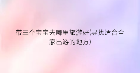 带三个宝宝去哪里旅游好(寻找适合全家出游的地方)