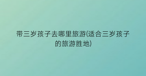 带三岁孩子去哪里旅游(适合三岁孩子的旅游胜地)