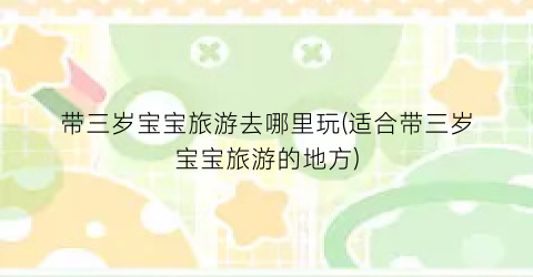 带三岁宝宝旅游去哪里玩(适合带三岁宝宝旅游的地方)