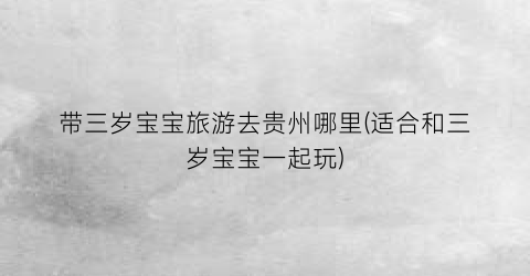 带三岁宝宝旅游去贵州哪里(适合和三岁宝宝一起玩)
