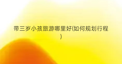 带三岁小孩旅游哪里好(如何规划行程)