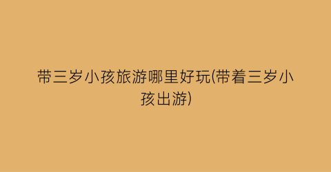 带三岁小孩旅游哪里好玩(带着三岁小孩出游)