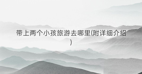 带上两个小孩旅游去哪里(附详细介绍)