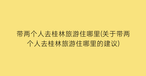 带两个人去桂林旅游住哪里(关于带两个人去桂林旅游住哪里的建议)