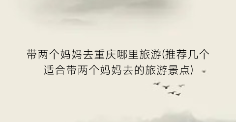 带两个妈妈去重庆哪里旅游(推荐几个适合带两个妈妈去的旅游景点)