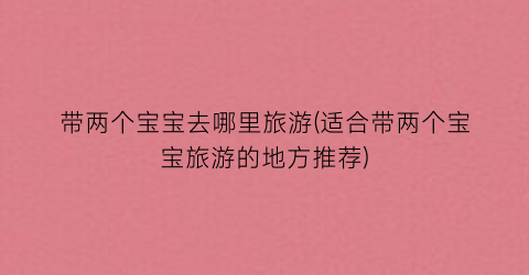 带两个宝宝去哪里旅游(适合带两个宝宝旅游的地方推荐)