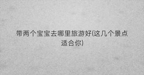 带两个宝宝去哪里旅游好(这几个景点适合你)