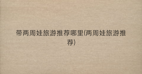 带两周娃旅游推荐哪里(两周娃旅游推荐)