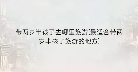 带两岁半孩子去哪里旅游(最适合带两岁半孩子旅游的地方)