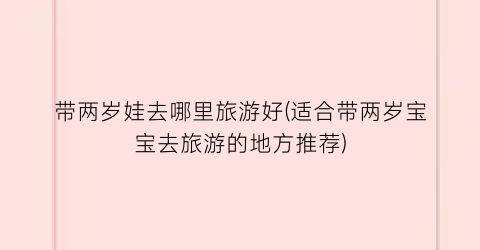 带两岁娃去哪里旅游好(适合带两岁宝宝去旅游的地方推荐)