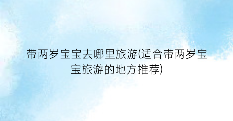 带两岁宝宝去哪里旅游(适合带两岁宝宝旅游的地方推荐)