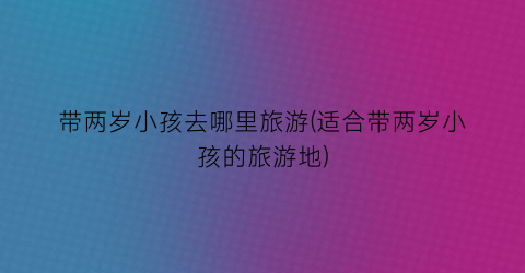 带两岁小孩去哪里旅游(适合带两岁小孩的旅游地)
