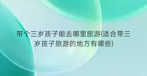 带个三岁孩子能去哪里旅游(适合带三岁孩子旅游的地方有哪些)
