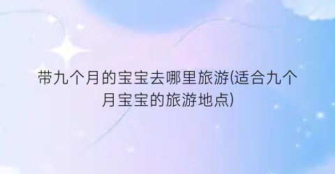 带九个月的宝宝去哪里旅游(适合九个月宝宝的旅游地点)