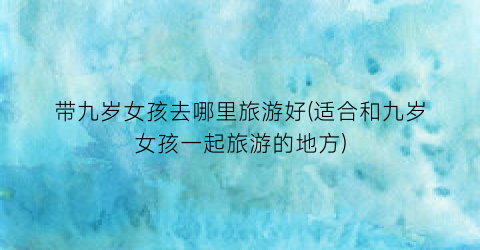 带九岁女孩去哪里旅游好(适合和九岁女孩一起旅游的地方)