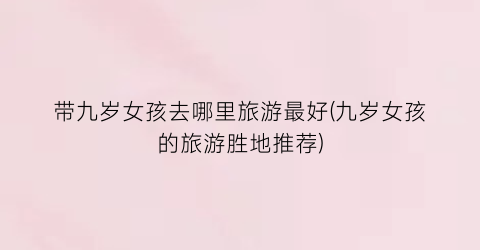 带九岁女孩去哪里旅游最好(九岁女孩的旅游胜地推荐)