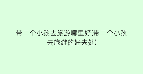 带二个小孩去旅游哪里好(带二个小孩去旅游的好去处)