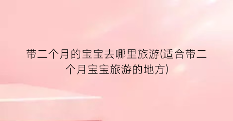 带二个月的宝宝去哪里旅游(适合带二个月宝宝旅游的地方)