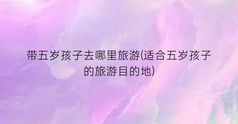 带五岁孩子去哪里旅游(适合五岁孩子的旅游目的地)