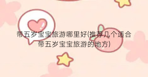 带五岁宝宝旅游哪里好(推荐几个适合带五岁宝宝旅游的地方)