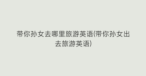 带你孙女去哪里旅游英语(带你孙女出去旅游英语)