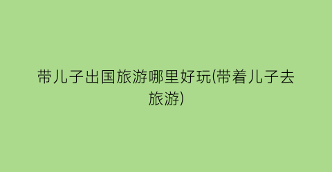 带儿子出国旅游哪里好玩(带着儿子去旅游)