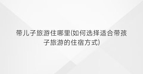 带儿子旅游住哪里(如何选择适合带孩子旅游的住宿方式)