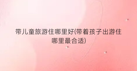 带儿童旅游住哪里好(带着孩子出游住哪里最合适)