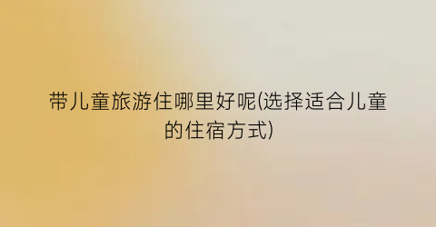 带儿童旅游住哪里好呢(选择适合儿童的住宿方式)