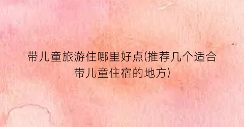 带儿童旅游住哪里好点(推荐几个适合带儿童住宿的地方)