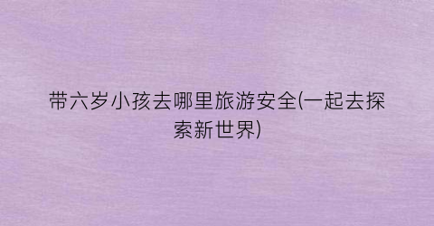 带六岁小孩去哪里旅游安全(一起去探索新世界)