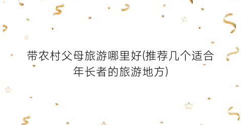 带农村父母旅游哪里好(推荐几个适合年长者的旅游地方)