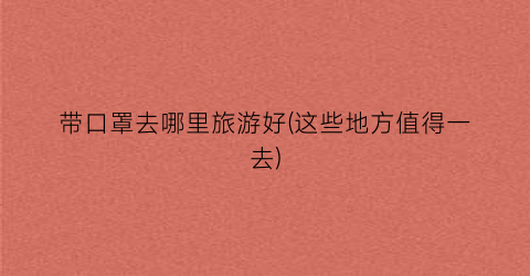 带口罩去哪里旅游好(这些地方值得一去)