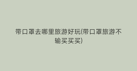 带口罩去哪里旅游好玩(带口罩旅游不输买买买)
