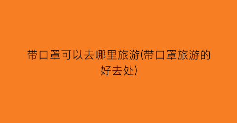 带口罩可以去哪里旅游(带口罩旅游的好去处)