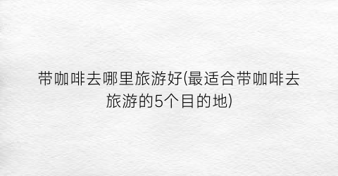 带咖啡去哪里旅游好(最适合带咖啡去旅游的5个目的地)