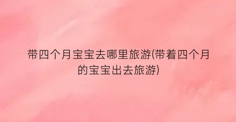 带四个月宝宝去哪里旅游(带着四个月的宝宝出去旅游)