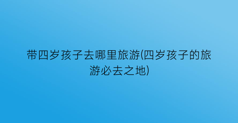 带四岁孩子去哪里旅游(四岁孩子的旅游必去之地)