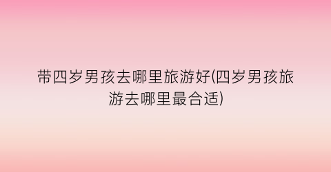 带四岁男孩去哪里旅游好(四岁男孩旅游去哪里最合适)