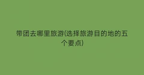 带团去哪里旅游(选择旅游目的地的五个要点)