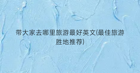 带大家去哪里旅游最好英文(最佳旅游胜地推荐)