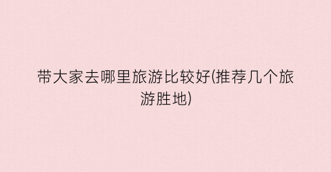 带大家去哪里旅游比较好(推荐几个旅游胜地)