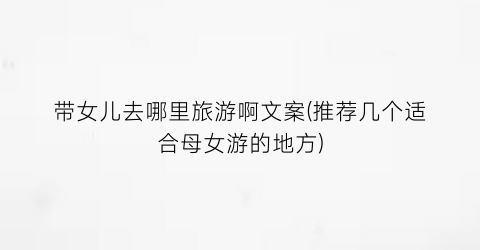 带女儿去哪里旅游啊文案(推荐几个适合母女游的地方)