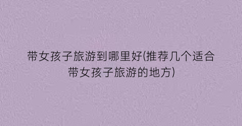带女孩子旅游到哪里好(推荐几个适合带女孩子旅游的地方)